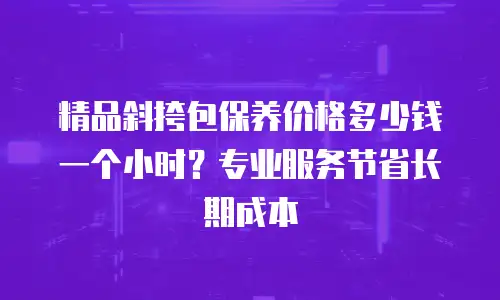 精品斜挎包保养价格多少钱一个小时？专业服务节省长期成本