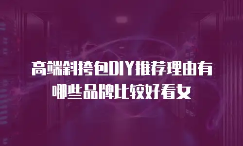 高端斜挎包DIY推荐理由有哪些品牌比较好看女