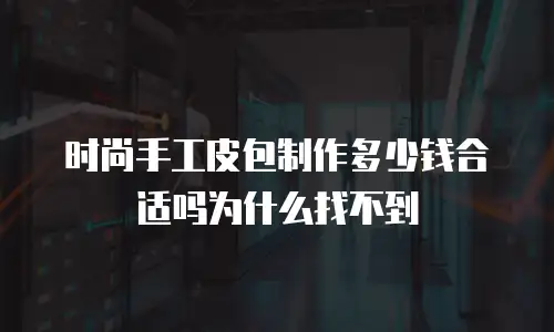 时尚手工皮包制作多少钱合适吗为什么找不到