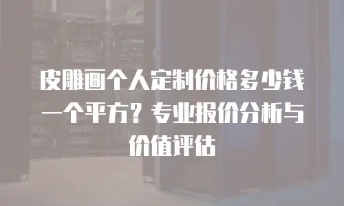 皮雕画个人定制价格多少钱一个平方？专业报价分析与价值评估