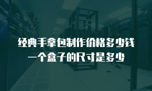 经典手拿包制作价格多少钱 一个盒子的尺寸是多少