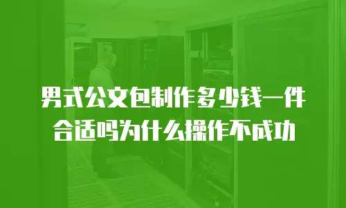 男式公文包制作多少钱一件合适吗为什么操作不成功