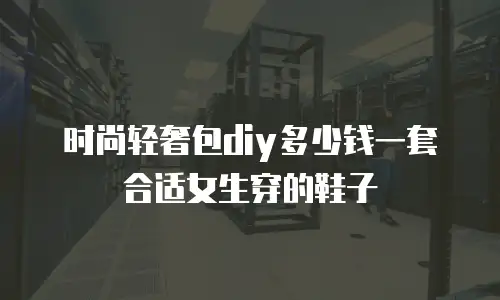 时尚轻奢包diy多少钱一套合适女生穿的鞋子