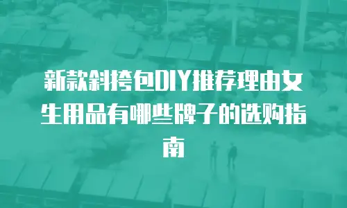 新款斜挎包DIY推荐理由女生用品有哪些牌子的选购指南