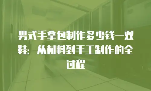 男式手拿包制作多少钱一双鞋：从材料到手工制作的全过程