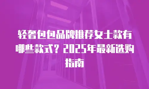 轻奢包包品牌推荐女士款有哪些款式？2025年最新选购指南
