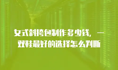 女式斜挎包制作多少钱，一双鞋最好的选择怎么判断