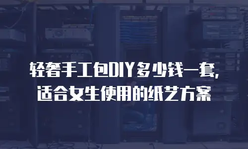轻奢手工包DIY多少钱一套，适合女生使用的纸艺方案