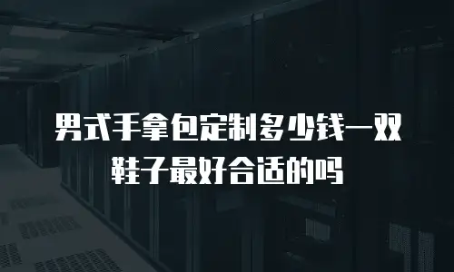 男式手拿包定制多少钱一双鞋子最好合适的吗