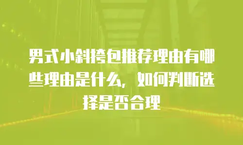 男式小斜挎包推荐理由有哪些理由是什么，如何判断选择是否合理