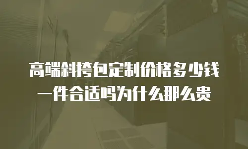高端斜挎包定制价格多少钱一件合适吗为什么那么贵