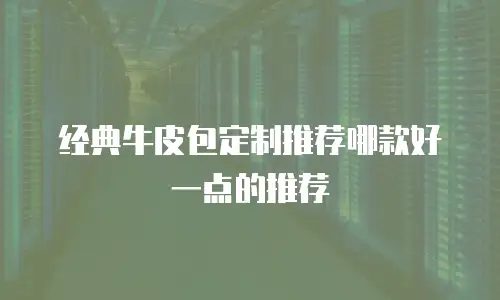经典牛皮包定制推荐哪款好一点的推荐
