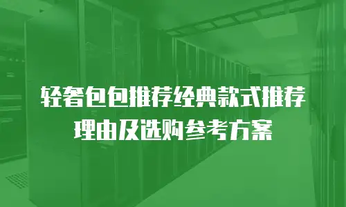 轻奢包包推荐经典款式推荐理由及选购参考方案