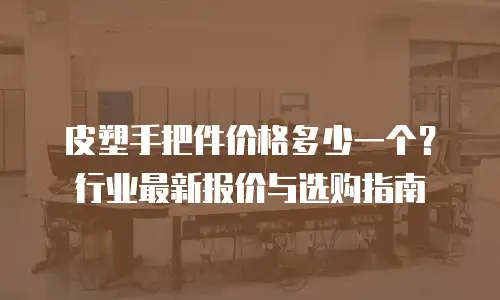皮塑手把件价格多少一个？行业最新报价与选购指南