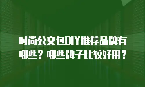 时尚公文包DIY推荐品牌有哪些？哪些牌子比较好用？