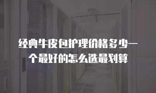 经典牛皮包护理价格多少一个最好的怎么选最划算