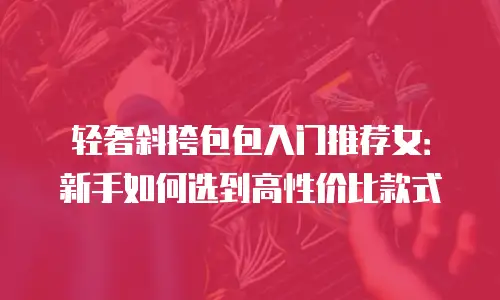 轻奢斜挎包包入门推荐女：新手如何选到高性价比款式