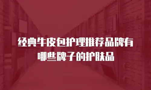经典牛皮包护理推荐品牌有哪些牌子的护肤品