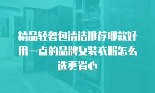 精品轻奢包清洁推荐哪款好用一点的品牌女装衣服怎么选更省心
