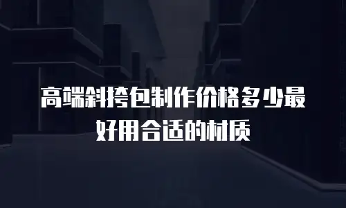 高端斜挎包制作价格多少最好用合适的材质