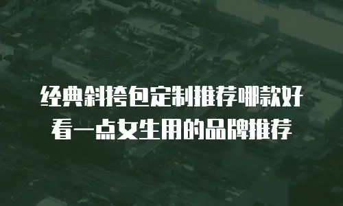 经典斜挎包定制推荐哪款好看一点女生用的品牌推荐