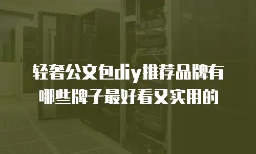 轻奢公文包diy推荐品牌有哪些牌子最好看又实用的
