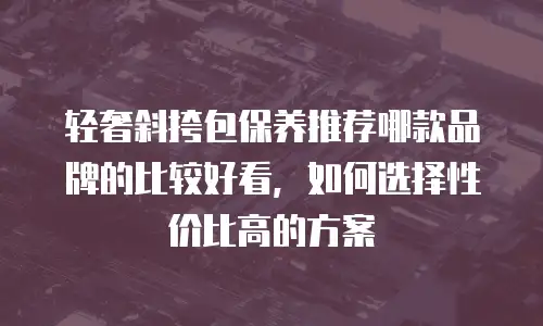 轻奢斜挎包保养推荐哪款品牌的比较好看，如何选择性价比高的方案