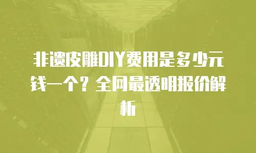 非遗皮雕DIY费用是多少元钱一个？全网最透明报价解析