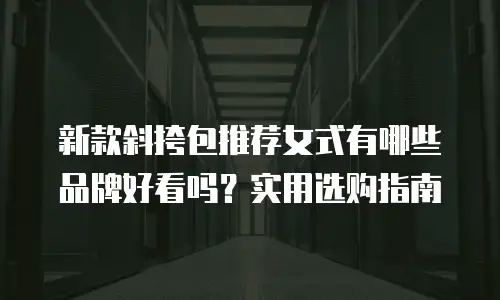 新款斜挎包推荐女式有哪些品牌好看吗？实用选购指南