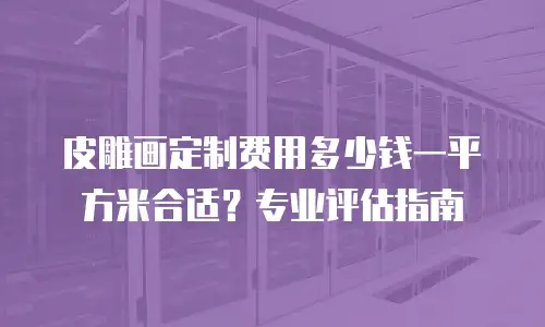 皮雕画定制费用多少钱一平方米合适？专业评估指南
