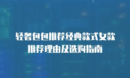 轻奢包包推荐经典款式女款推荐理由及选购指南