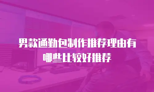 男款通勤包制作推荐理由有哪些比较好推荐