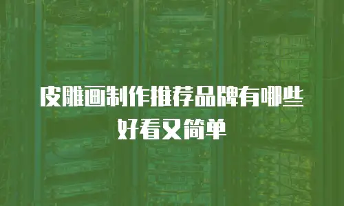 皮雕画制作推荐品牌有哪些好看又简单