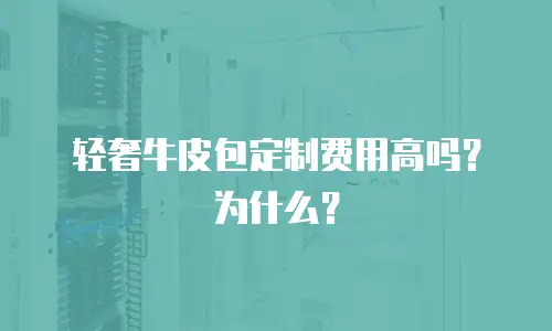 轻奢牛皮包定制费用高吗？为什么？