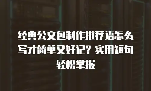 经典公文包制作推荐语怎么写才简单又好记？实用短句轻松掌握
