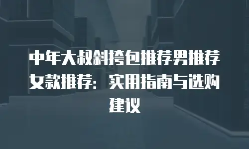 中年大叔斜挎包推荐男推荐女款推荐：实用指南与选购建议