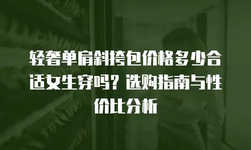 轻奢单肩斜挎包价格多少合适女生穿吗？选购指南与性价比分析