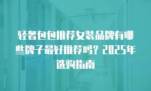 轻奢包包推荐女装品牌有哪些牌子最好推荐吗？2025年选购指南