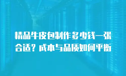 精品牛皮包制作多少钱一张合适？成本与品质如何平衡