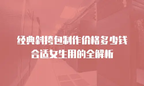 经典斜挎包制作价格多少钱合适女生用的全解析
