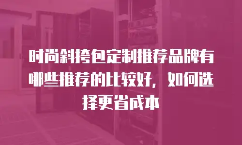 时尚斜挎包定制推荐品牌有哪些推荐的比较好，如何选择更省成本
