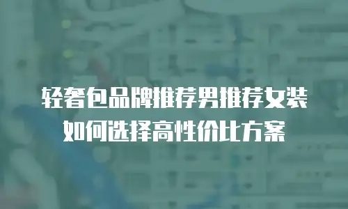 轻奢包品牌推荐男推荐女装如何选择高性价比方案
