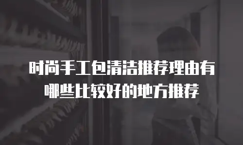 时尚手工包清洁推荐理由有哪些比较好的地方推荐