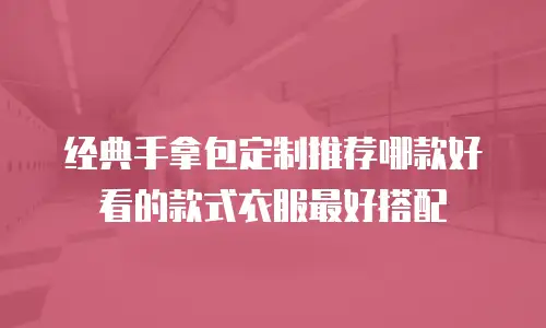 经典手拿包定制推荐哪款好看的款式衣服最好搭配
