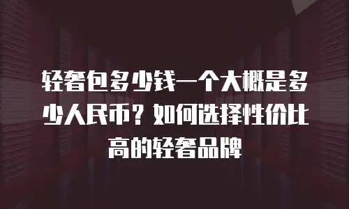 轻奢包多少钱一个大概是多少人民币？如何选择性价比高的轻奢品牌