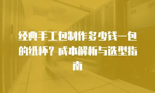 经典手工包制作多少钱一包的纸杯？成本解析与选型指南