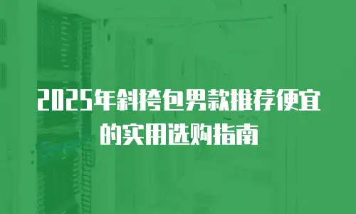 2025年斜挎包男款推荐便宜的实用选购指南