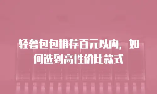 轻奢包包推荐百元以内，如何选到高性价比款式
