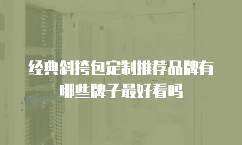 经典斜挎包定制推荐品牌有哪些牌子最好看吗