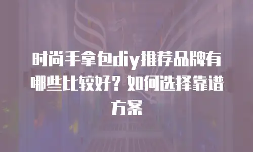 时尚手拿包diy推荐品牌有哪些比较好？如何选择靠谱方案